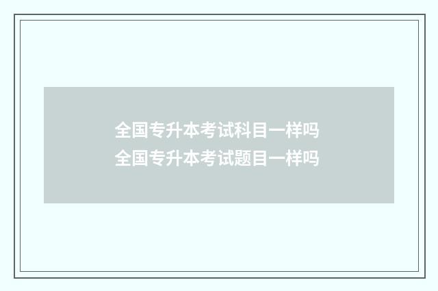 全国专升本考试科目一样吗 全国专升本考试题目一样吗