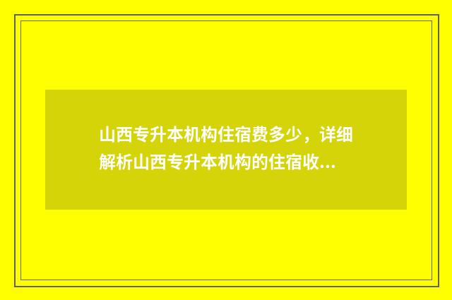 山西专升本机构住宿费多少，详细解析山西专升本机构的住宿收费标准 山西专升本机构排名