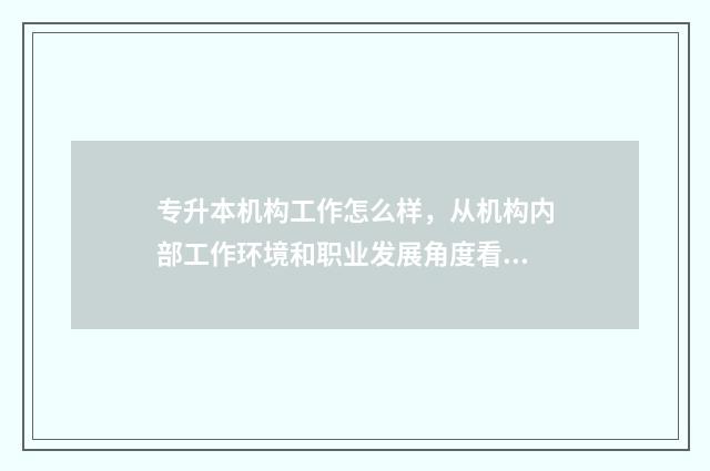 专升本机构工作怎么样，从机构内部工作环境和职业发展角度看专升本机构工作 专升本机构工作内容是什么
