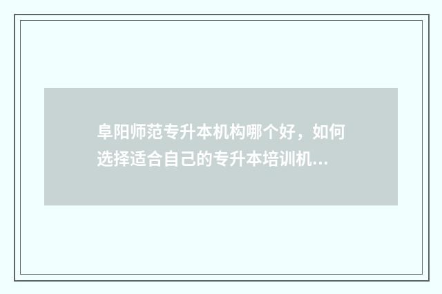 阜阳师范专升本机构哪个好，如何选择适合自己的专升本培训机构 阜阳师范专升本录取线2024