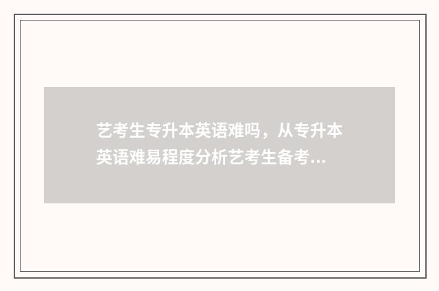 艺考生专升本英语难吗，从专升本英语难易程度分析艺考生备考步骤 艺术生专升本英语