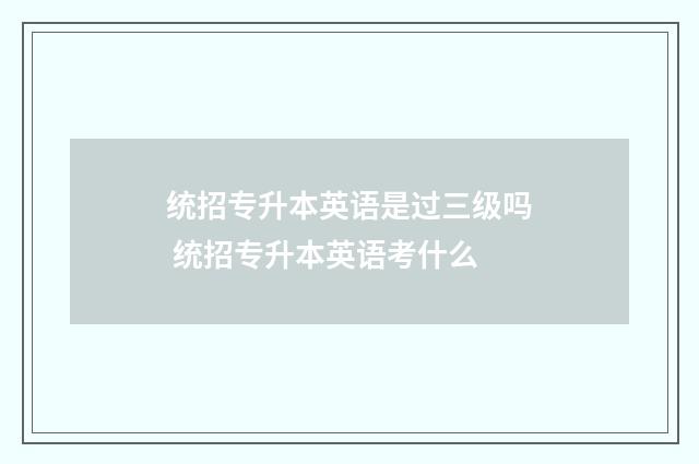 统招专升本英语是过三级吗 统招专升本英语考什么