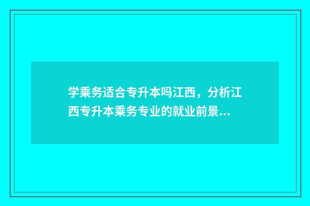 学乘务适合专升本吗江西，分析江西专升本乘务专业的就业前景 乘务专业能专升本吗