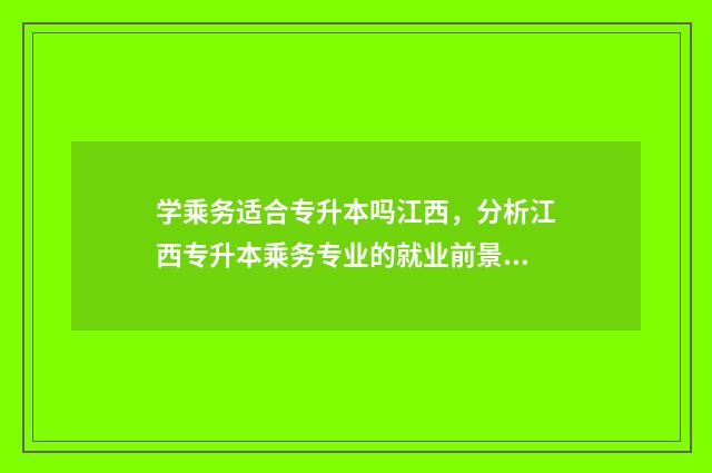 学乘务适合专升本吗江西，分析江西专升本乘务专业的就业前景 乘务专业能专升本吗