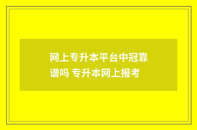 网上专升本平台中冠靠谱吗 专升本网上报考