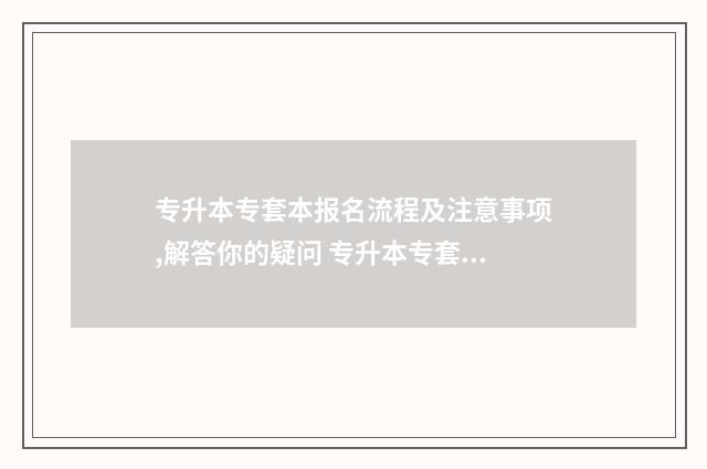 专升本专套本报名流程及注意事项,解答你的疑问 专升本专套本哪个好