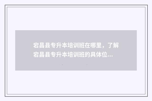 宕昌县专升本培训班在哪里，了解宕昌县专升本培训班的具体位置 宕昌县职业中等专业学校招生计划