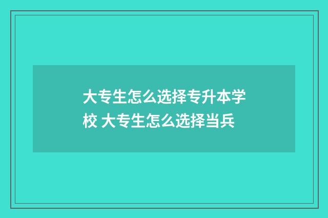 大专生怎么选择专升本学校 大专生怎么选择当兵