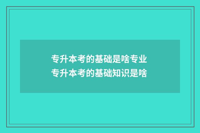 专升本考的基础是啥专业 专升本考的基础知识是啥