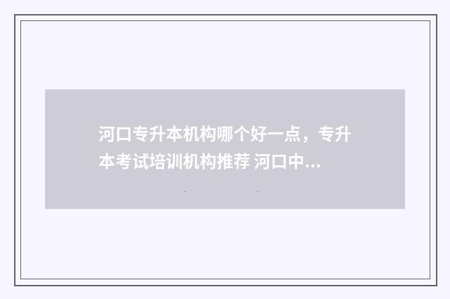 河口专升本机构哪个好一点，专升本考试培训机构推荐 河口中专