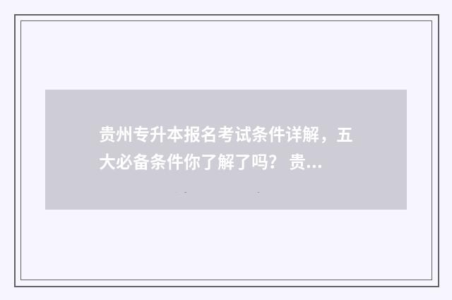 贵州专升本报名考试条件详解，五大必备条件你了解了吗？ 贵州专升本报名入口官网2024报名时间