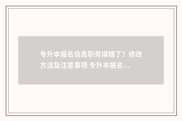 专升本报名信息职务填错了？修改方法及注意事项 专升本报名信息确认表在哪里打印