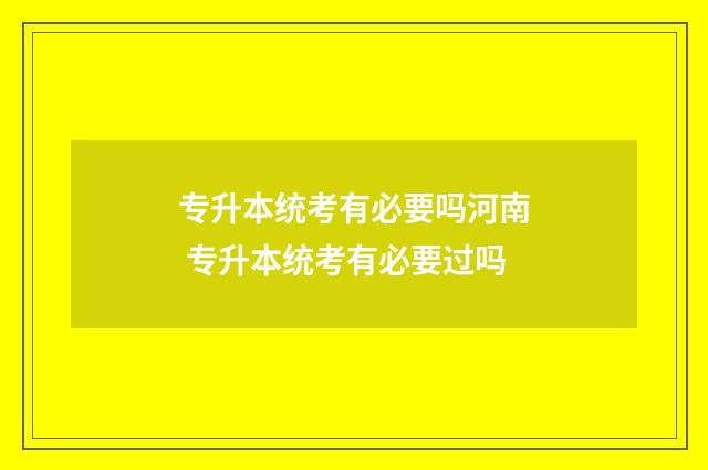 专升本统考有必要吗河南 专升本统考有必要过吗