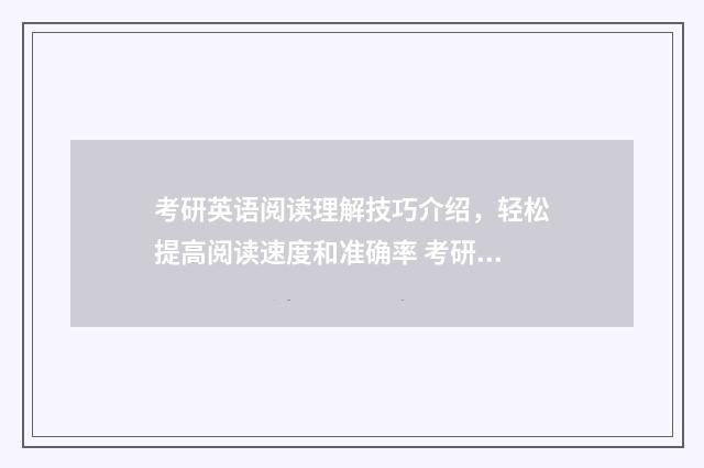 考研英语阅读理解技巧介绍，轻松提高阅读速度和准确率 考研英语阅读理解的技巧和方法