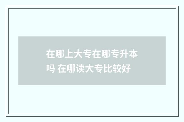 在哪上大专在哪专升本吗 在哪读大专比较好