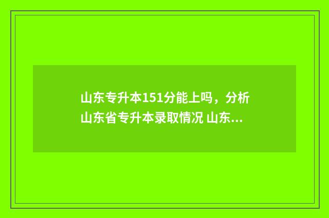 山东专升本151分能上吗，分析山东省专升本录取情况 山东专升本151分能上吗