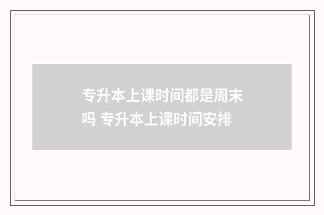 专升本上课时间都是周末吗 专升本上课时间安排