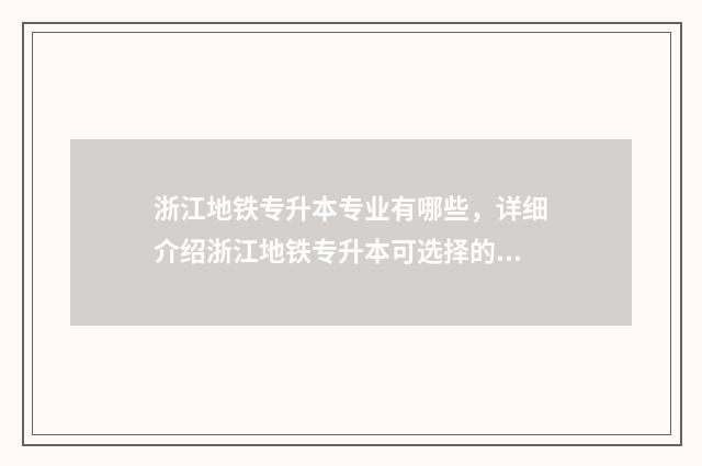 浙江地铁专升本专业有哪些，详细介绍浙江地铁专升本可选择的专业 浙江地铁专业有哪些学校