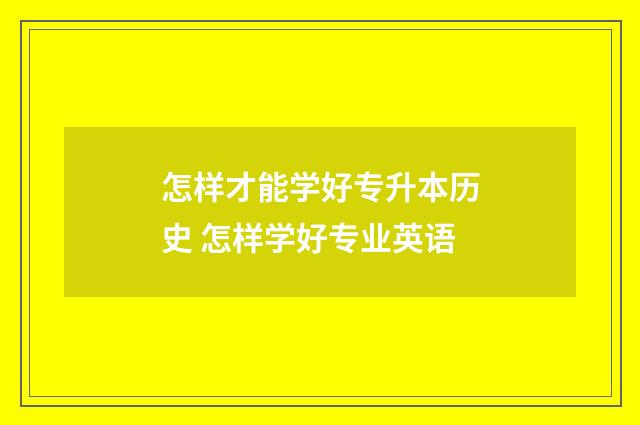 怎样才能学好专升本历史 怎样学好专业英语