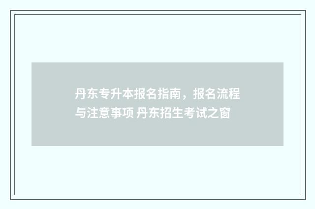 丹东专升本报名指南，报名流程与注意事项 丹东招生考试之窗