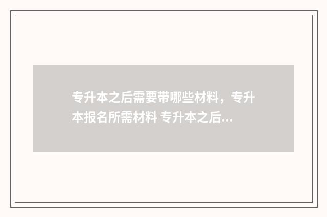 专升本之后需要带哪些材料，专升本报名所需材料 专升本之后需要军训吗