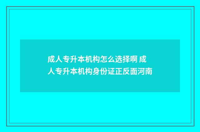 成人专升本机构怎么选择啊 成人专升本机构身份证正反面河南