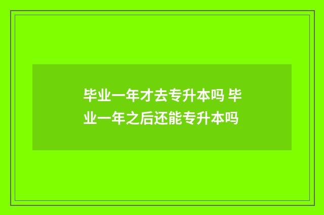 毕业一年才去专升本吗 毕业一年之后还能专升本吗