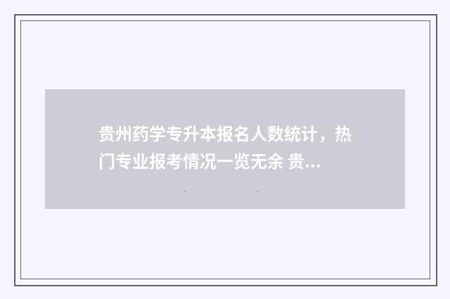 贵州药学专升本报名人数统计，热门专业报考情况一览无余 贵州药学专升本专业课考什么