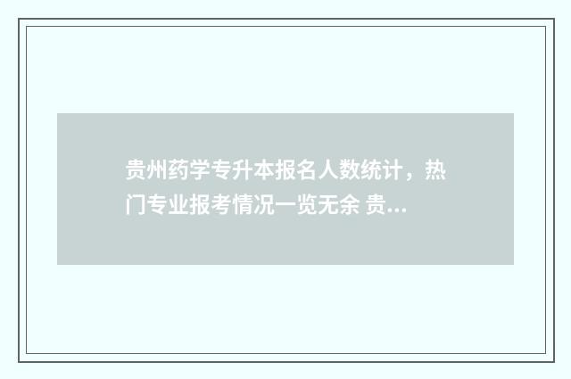 贵州药学专升本报名人数统计，热门专业报考情况一览无余 贵州药学专升本专业课考什么