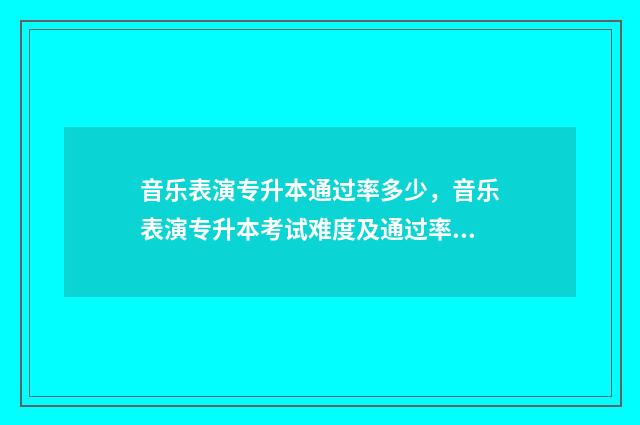 音乐表演专升本通过率多少，音乐表演专升本考试难度及通过率 音乐表演专升本考试科目