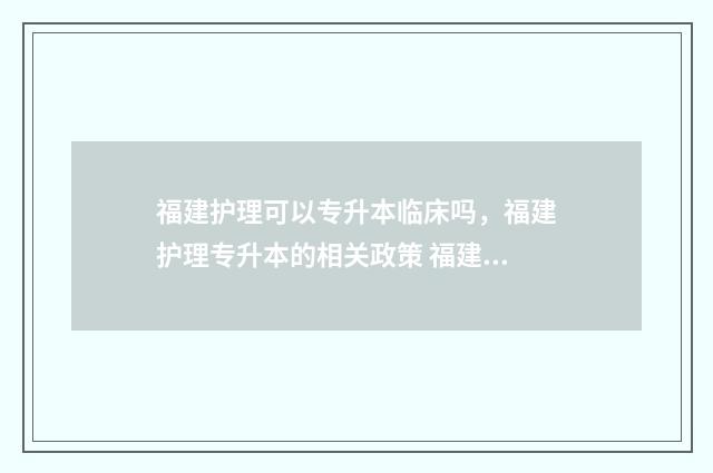 福建护理可以专升本临床吗，福建护理专升本的相关政策 福建护理专升本可以报的学校
