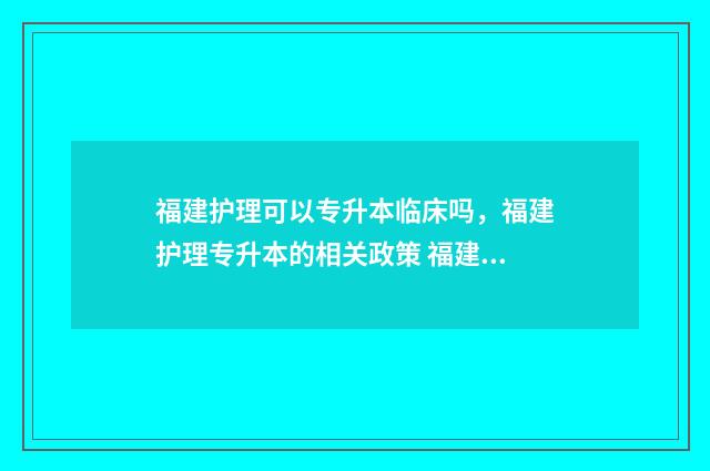 福建护理可以专升本临床吗，福建护理专升本的相关政策 福建护理专升本可以报的学校