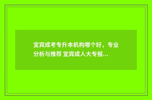 宜宾成考专升本机构哪个好，专业分析与推荐 宜宾成人大专报考条件