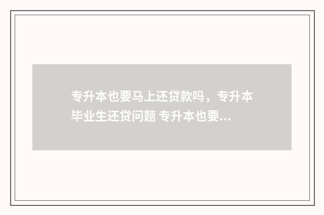 专升本也要马上还贷款吗，专升本毕业生还贷问题 专升本也要马上出成绩吗