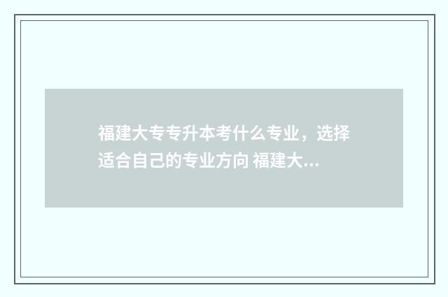 福建大专专升本考什么专业，选择适合自己的专业方向 福建大专专升本率排行