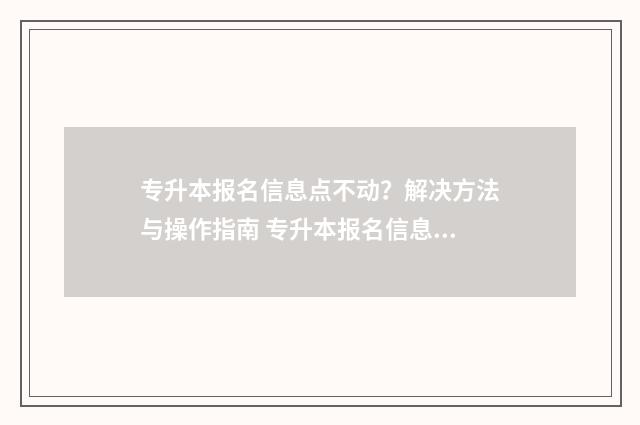 专升本报名信息点不动？解决方法与操作指南 专升本报名信息填错了会有什么影响