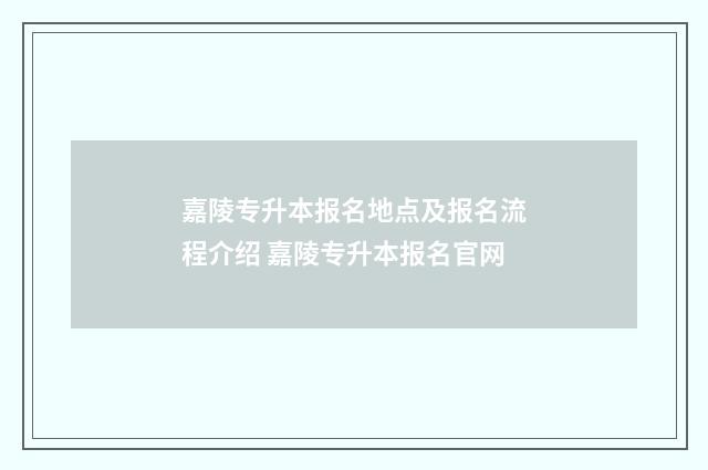 嘉陵专升本报名地点及报名流程介绍 嘉陵专升本报名官网
