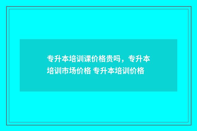 专升本培训课价格贵吗，专升本培训市场价格 专升本培训价格