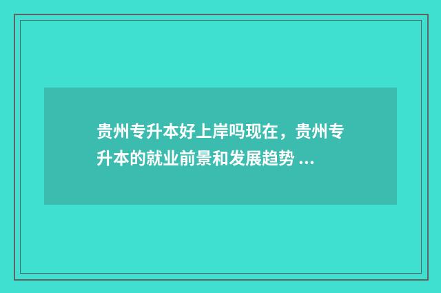 贵州专升本好上岸吗现在，贵州专升本的就业前景和发展趋势 贵州专升本好上的学校