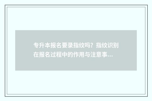 专升本报名要录指纹吗？指纹识别在报名过程中的作用与注意事项 专升本报名录取工作总结
