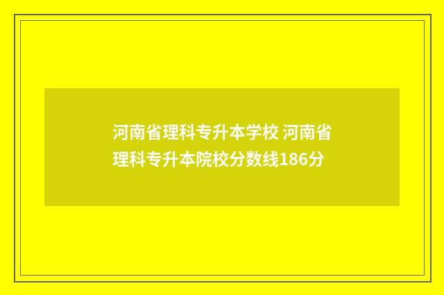 河南省理科专升本学校 河南省理科专升本院校分数线186分