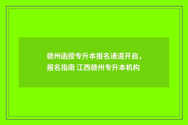 赣州函授专升本报名通道开启，报名指南 江西赣州专升本机构