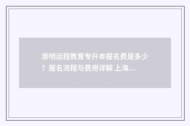 崇明远程教育专升本报名费是多少？报名流程与费用详解 上海远程教育官网