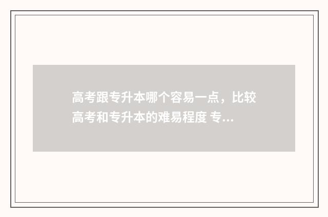 高考跟专升本哪个容易一点，比较高考和专升本的难易程度 专升本和高考考本科有什么区别