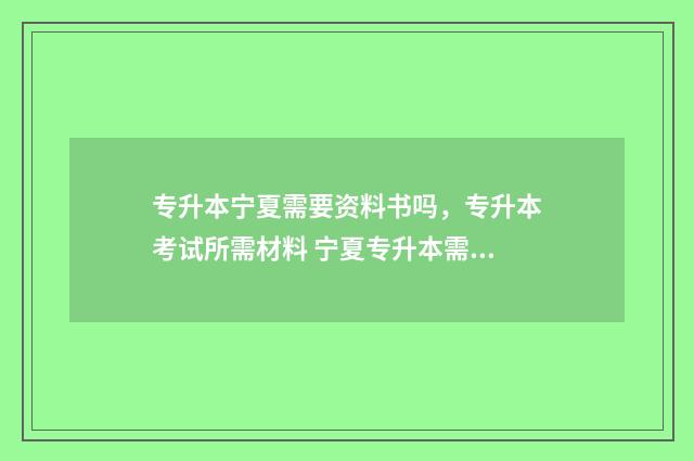 专升本宁夏需要资料书吗，专升本考试所需材料 宁夏专升本需要考些什么科目