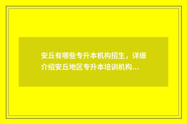 安丘有哪些专升本机构招生，详细介绍安丘地区专升本培训机构 安丘有哪些专升本学校