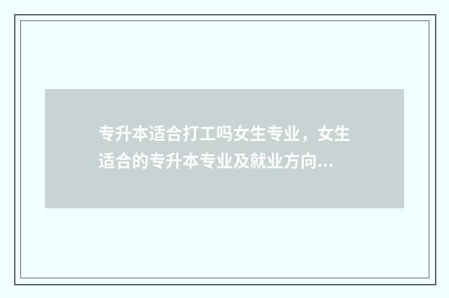专升本适合打工吗女生专业，女生适合的专升本专业及就业方向 专升本适合打工的学校
