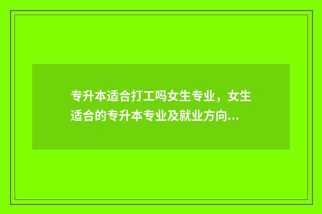 专升本适合打工吗女生专业，女生适合的专升本专业及就业方向 专升本适合打工的学校