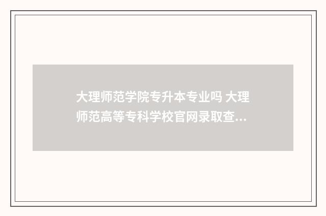 大理师范学院专升本专业吗 大理师范高等专科学校官网录取查询