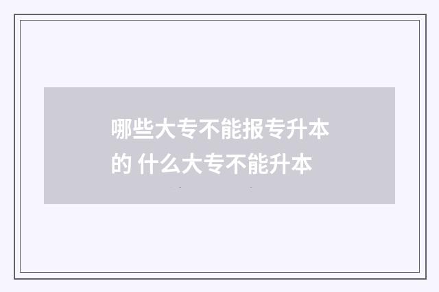 哪些大专不能报专升本的 什么大专不能升本